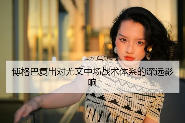 博格巴复出对尤文中场战术体系的深远影响