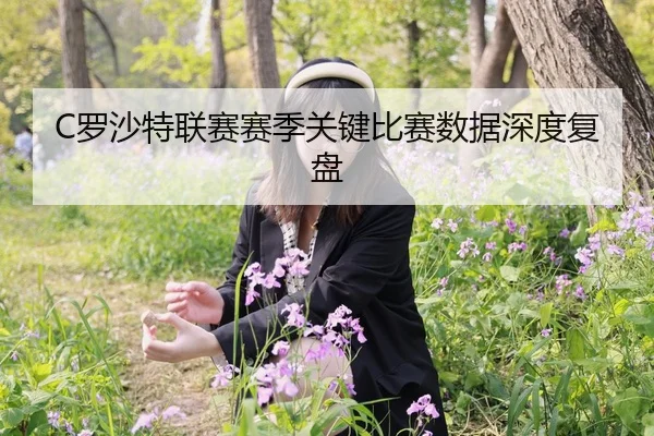 C罗沙特联赛赛季关键比赛数据深度复盘
