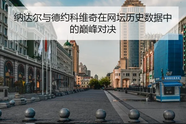 纳达尔与德约科维奇在网坛历史数据中的巅峰对决